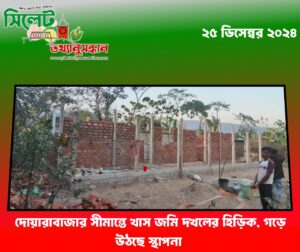 দোয়ারাবাজার সীমান্তে খাস জমি দখলের হিড়িক, গড়ে উঠছে স্থাপনা 